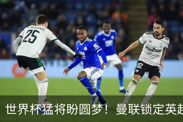 世界杯猛将盼圆梦！曼联锁定英超爆点！球员本人铁心加盟