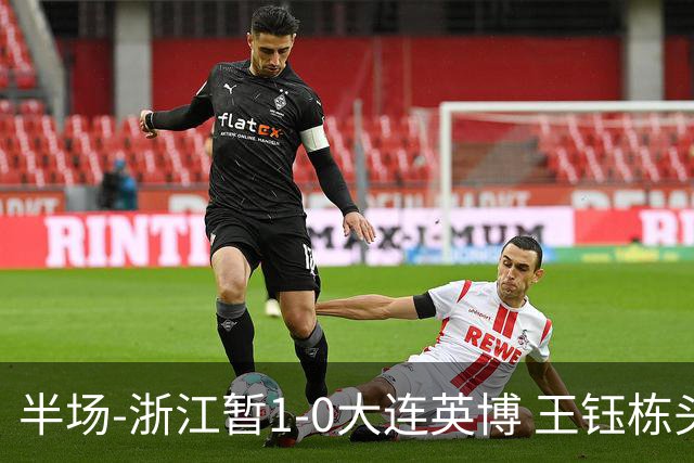 半场-浙江暂1-0大连英博 王钰栋头槌攻入赛季第8球+一球越位被吹