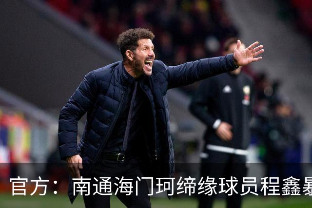 官方：南通海门珂缔缘球员程鑫暴力行为，停赛4场、罚款20000元
