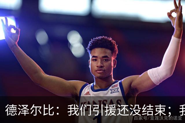 德泽尔比：我们引援还没结束；我们必须记住上赛季付出的代价