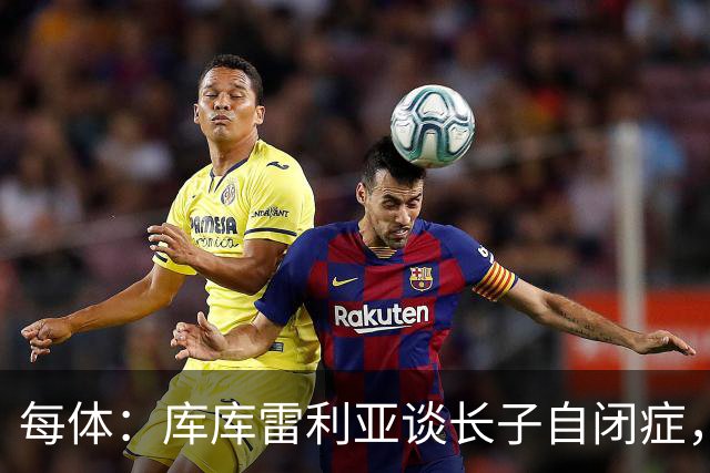 每体：库库雷利亚谈长子自闭症，盼世界杯夺冠