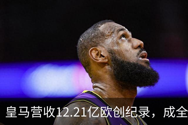 皇马营收12.21亿欧创纪录，成全球体育界新高