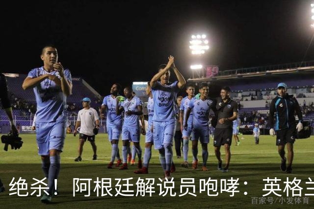 绝杀！阿根廷解说员咆哮：英格兰发明足球，但我们发明激情和斗志