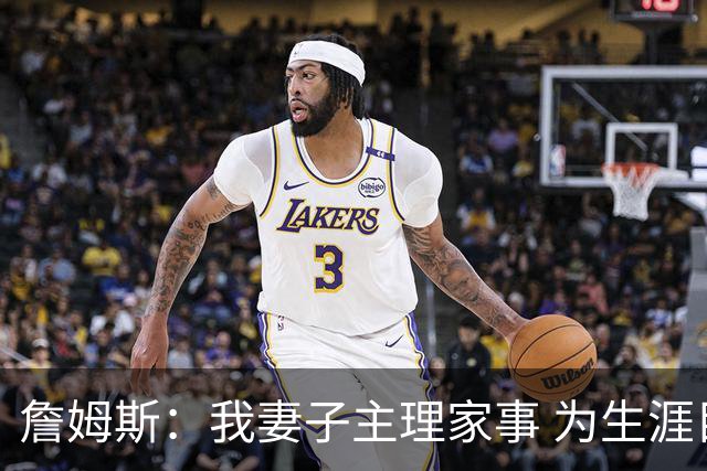 詹姆斯：我妻子主理家事 为生涯目标我牺牲了和朋友出去玩的机会