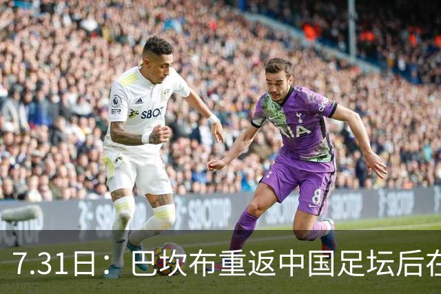 7.31日：巴坎布重返中国足坛后在专访中发声！直言与这三位前队友，一直保持联系
