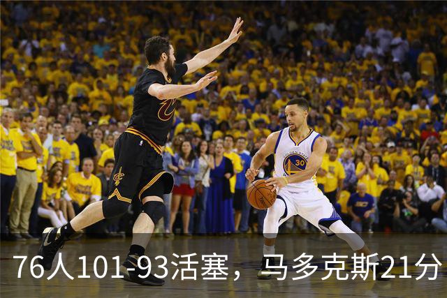 76人101-93活塞，马多克斯21分，布鲁姆19+13，艾萨克-琼斯22分